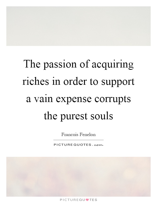 The passion of acquiring riches in order to support a vain expense corrupts the purest souls Picture Quote #1