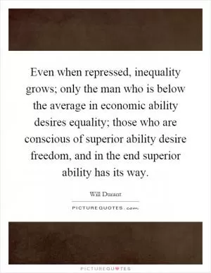 Even when repressed, inequality grows; only the man who is below the average in economic ability desires equality; those who are conscious of superior ability desire freedom, and in the end superior ability has its way Picture Quote #1