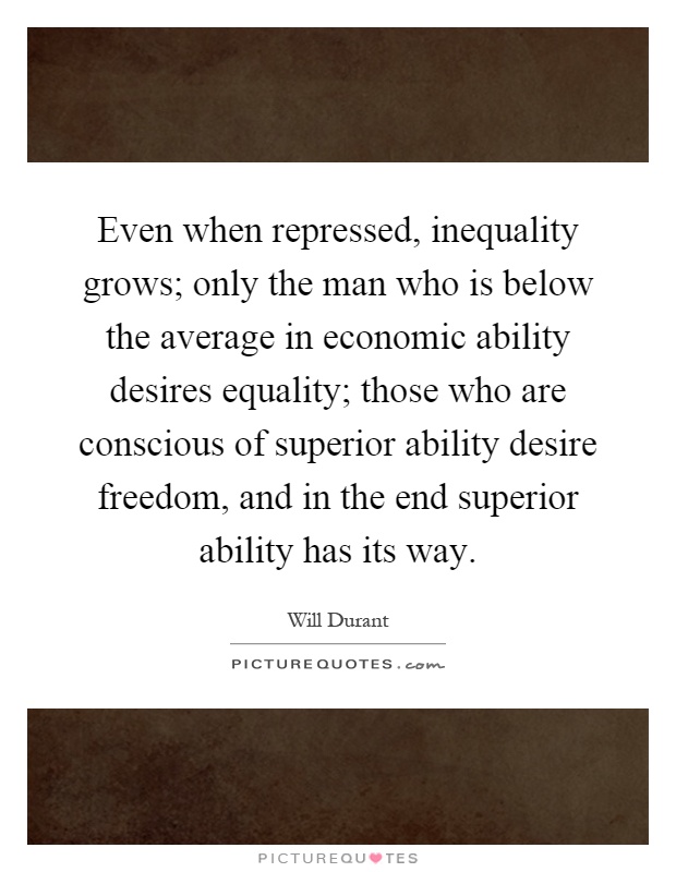 Even when repressed, inequality grows; only the man who is below the average in economic ability desires equality; those who are conscious of superior ability desire freedom, and in the end superior ability has its way Picture Quote #1