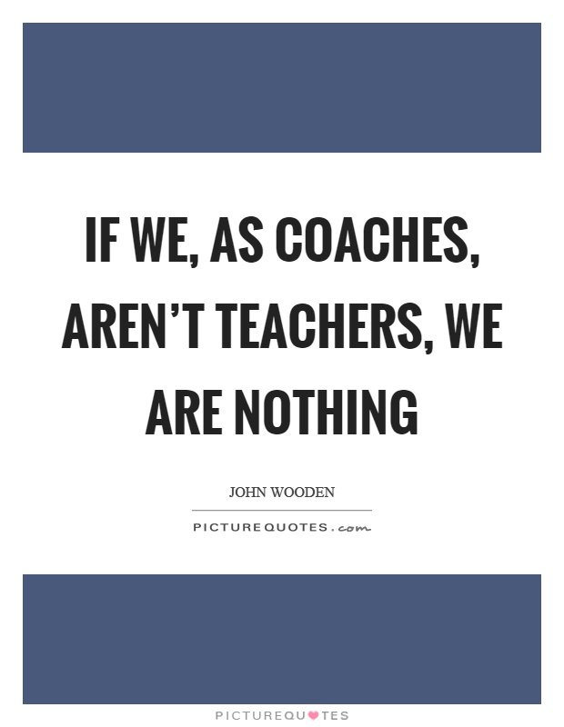If we, as coaches, aren't teachers, we are nothing Picture Quote #1
