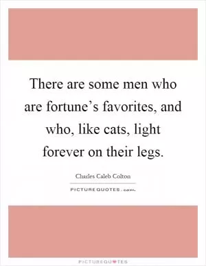 There are some men who are fortune’s favorites, and who, like cats, light forever on their legs Picture Quote #1