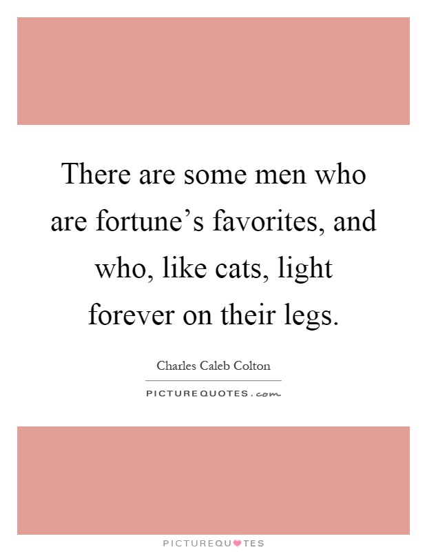 There are some men who are fortune's favorites, and who, like cats, light forever on their legs Picture Quote #1