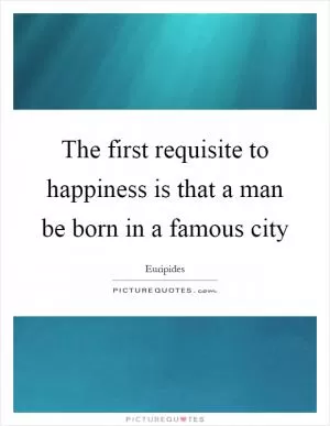 The first requisite to happiness is that a man be born in a famous city Picture Quote #1