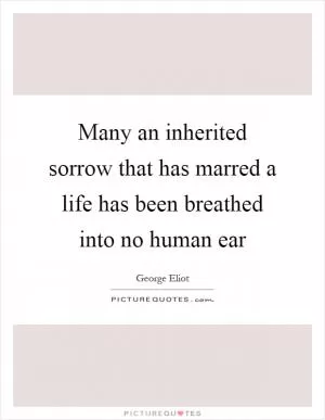 Many an inherited sorrow that has marred a life has been breathed into no human ear Picture Quote #1