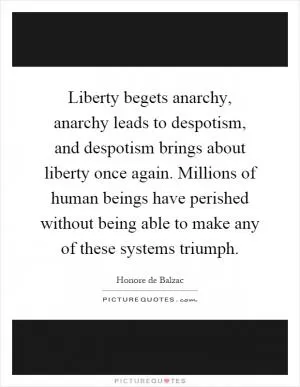 Liberty begets anarchy, anarchy leads to despotism, and despotism brings about liberty once again. Millions of human beings have perished without being able to make any of these systems triumph Picture Quote #1
