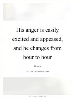 His anger is easily excited and appeased, and he changes from hour to hour Picture Quote #1