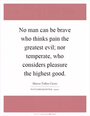 No man can be brave who thinks pain the greatest evil; nor temperate, who considers pleasure the highest good Picture Quote #1