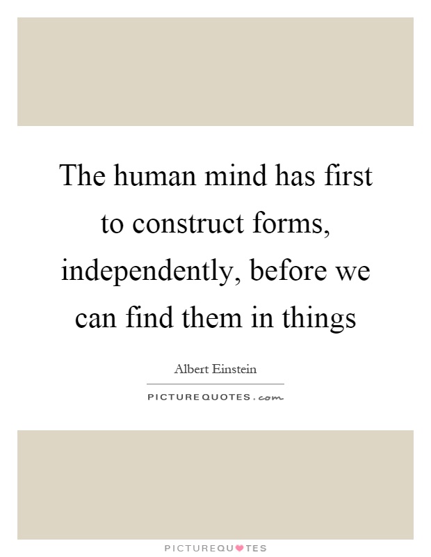 The human mind has first to construct forms, independently, before we can find them in things Picture Quote #1