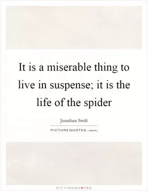 It is a miserable thing to live in suspense; it is the life of the spider Picture Quote #1