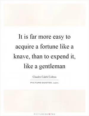 It is far more easy to acquire a fortune like a knave, than to expend it, like a gentleman Picture Quote #1