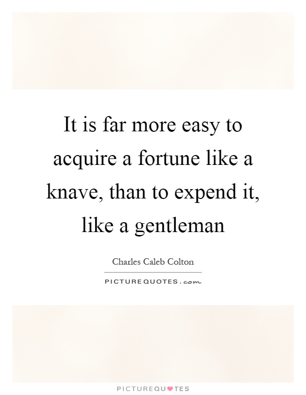 It is far more easy to acquire a fortune like a knave, than to expend it, like a gentleman Picture Quote #1