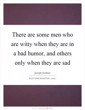 There are some men who are witty when they are in a bad humor, and others only when they are sad Picture Quote #1