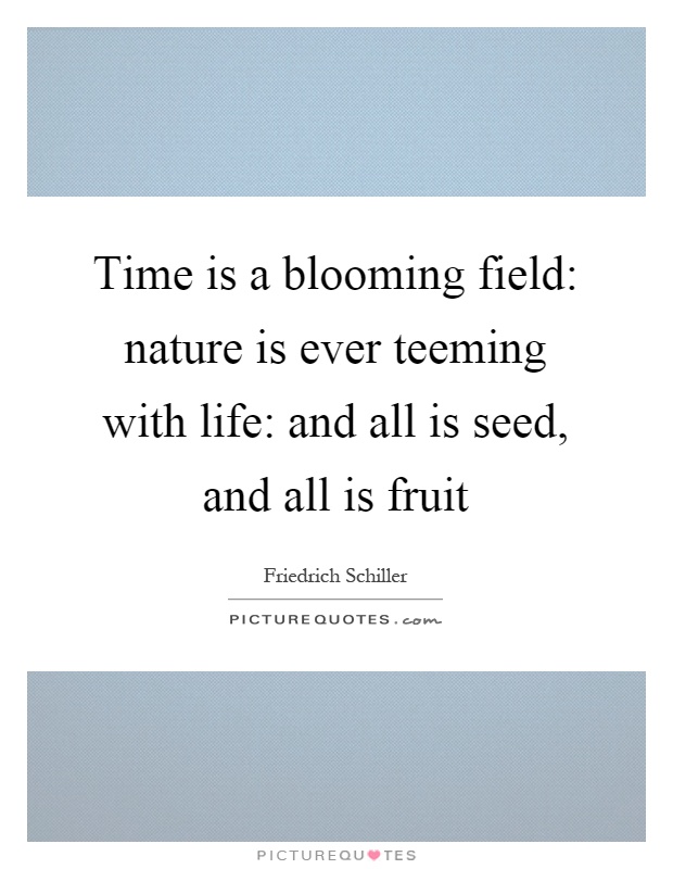 Time is a blooming field: nature is ever teeming with life: and all is seed, and all is fruit Picture Quote #1