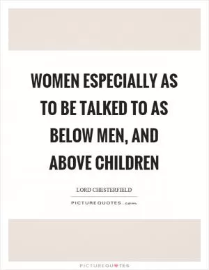 Women especially as to be talked to as below men, and above children Picture Quote #1