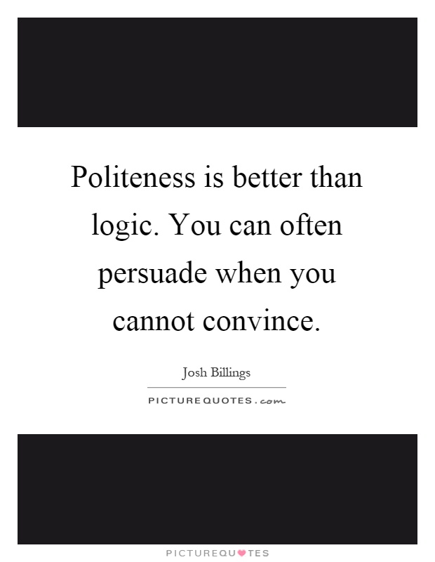 Politeness is better than logic. You can often persuade when you cannot convince Picture Quote #1