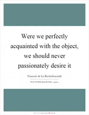 Were we perfectly acquainted with the object, we should never passionately desire it Picture Quote #1