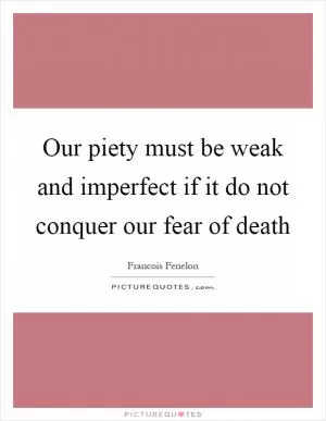 Our piety must be weak and imperfect if it do not conquer our fear of death Picture Quote #1