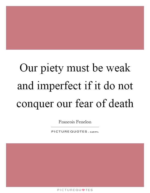 Our piety must be weak and imperfect if it do not conquer our fear of death Picture Quote #1