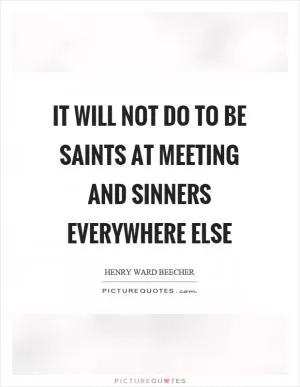It will not do to be saints at meeting and sinners everywhere else Picture Quote #1