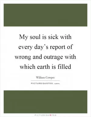 My soul is sick with every day’s report of wrong and outrage with which earth is filled Picture Quote #1