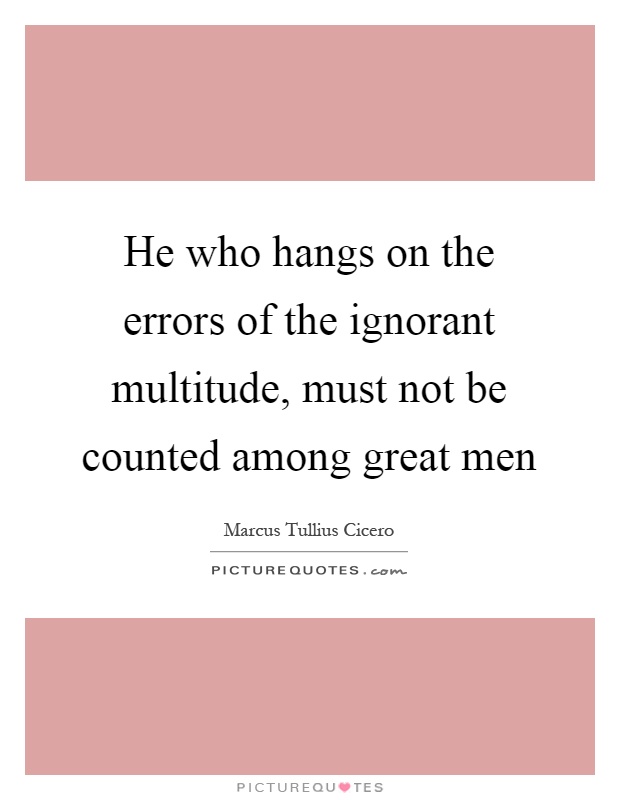 He who hangs on the errors of the ignorant multitude, must not be counted among great men Picture Quote #1