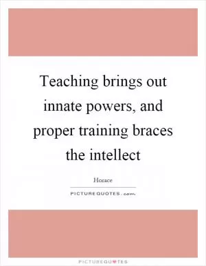 Teaching brings out innate powers, and proper training braces the intellect Picture Quote #1