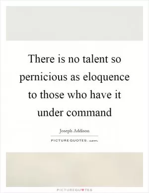 There is no talent so pernicious as eloquence to those who have it under command Picture Quote #1