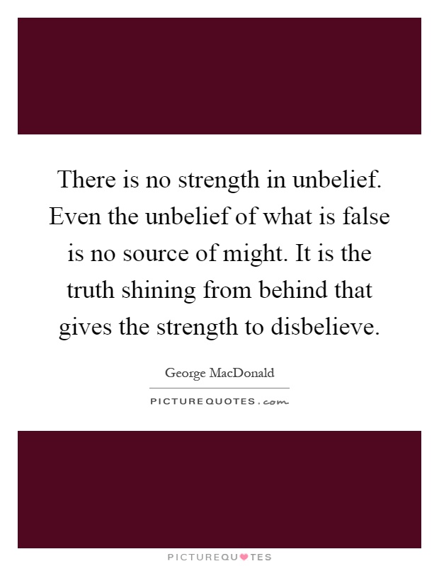 There is no strength in unbelief. Even the unbelief of what is false is no source of might. It is the truth shining from behind that gives the strength to disbelieve Picture Quote #1