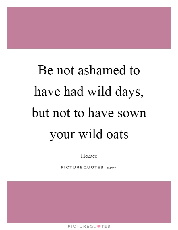 Be not ashamed to have had wild days, but not to have sown your wild oats Picture Quote #1