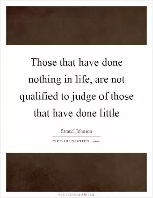 Those that have done nothing in life, are not qualified to judge of those that have done little Picture Quote #1