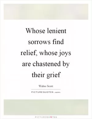 Whose lenient sorrows find relief, whose joys are chastened by their grief Picture Quote #1