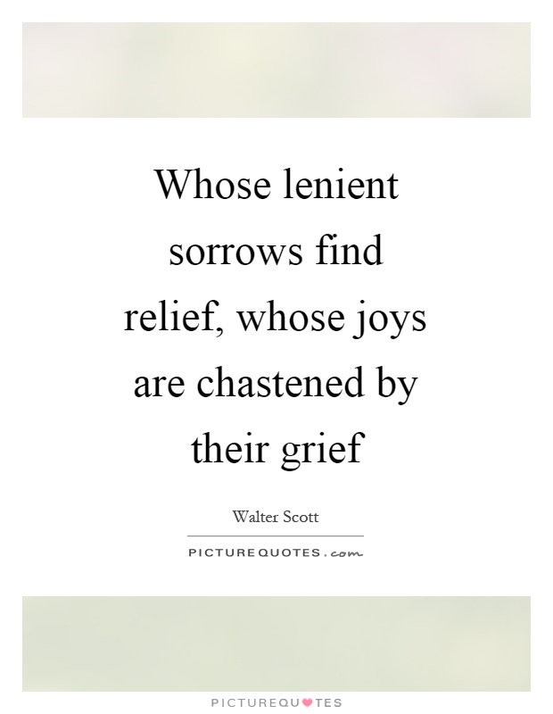 Whose lenient sorrows find relief, whose joys are chastened by their grief Picture Quote #1