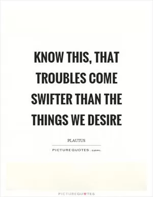 Know this, that troubles come swifter than the things we desire Picture Quote #1