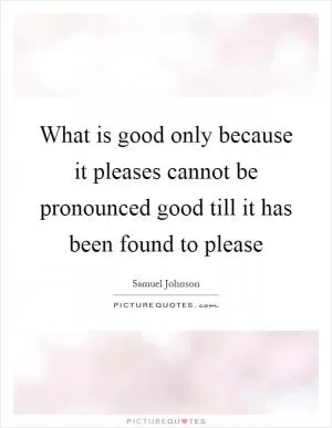 What is good only because it pleases cannot be pronounced good till it has been found to please Picture Quote #1