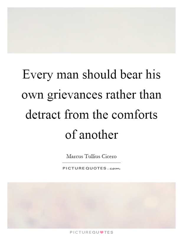 Every man should bear his own grievances rather than detract from the comforts of another Picture Quote #1
