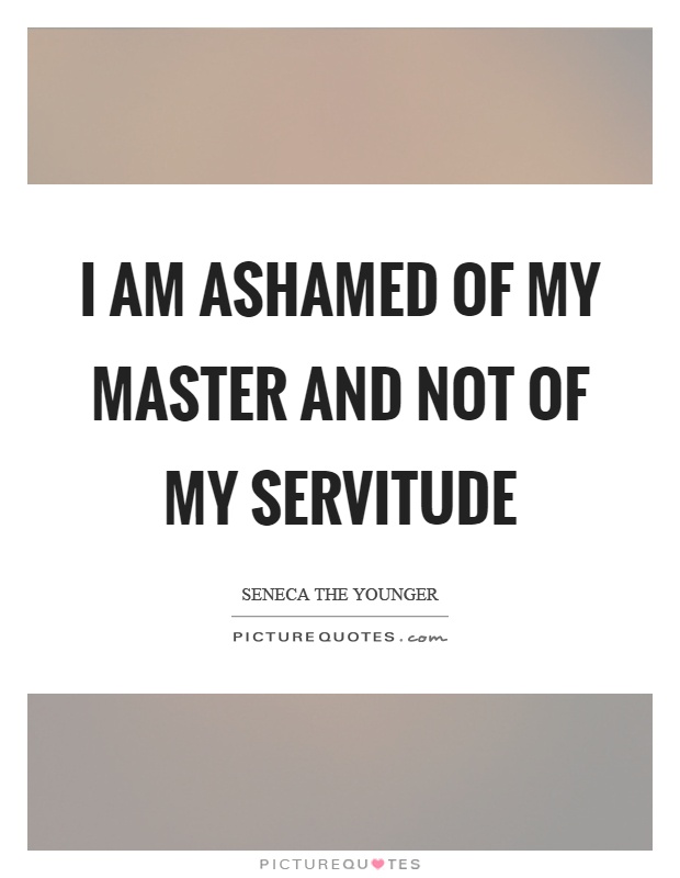 I am ashamed of my master and not of my servitude Picture Quote #1