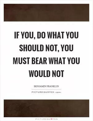 If you, do what you should not, you must bear what you would not Picture Quote #1
