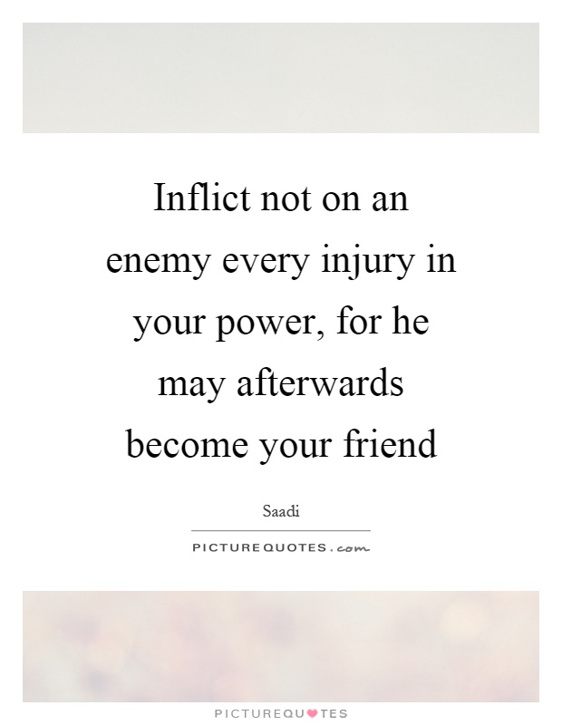 Inflict not on an enemy every injury in your power, for he may afterwards become your friend Picture Quote #1