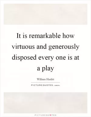It is remarkable how virtuous and generously disposed every one is at a play Picture Quote #1