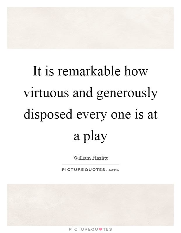 It is remarkable how virtuous and generously disposed every one is at a play Picture Quote #1