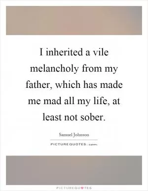 I inherited a vile melancholy from my father, which has made me mad all my life, at least not sober Picture Quote #1