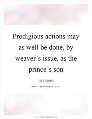Prodigious actions may as well be done, by weaver’s issue, as the prince’s son Picture Quote #1
