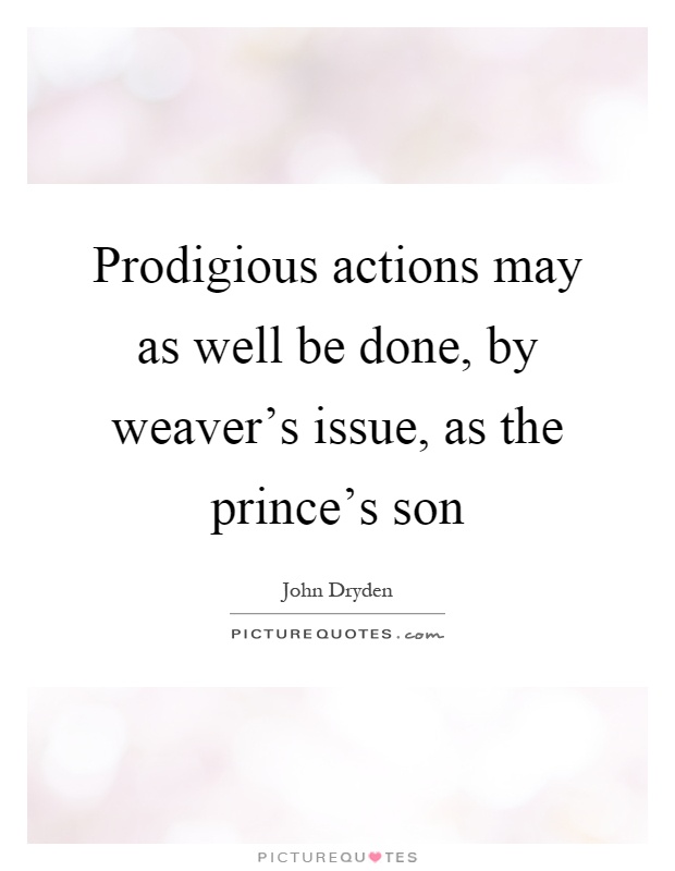 Prodigious actions may as well be done, by weaver's issue, as the prince's son Picture Quote #1