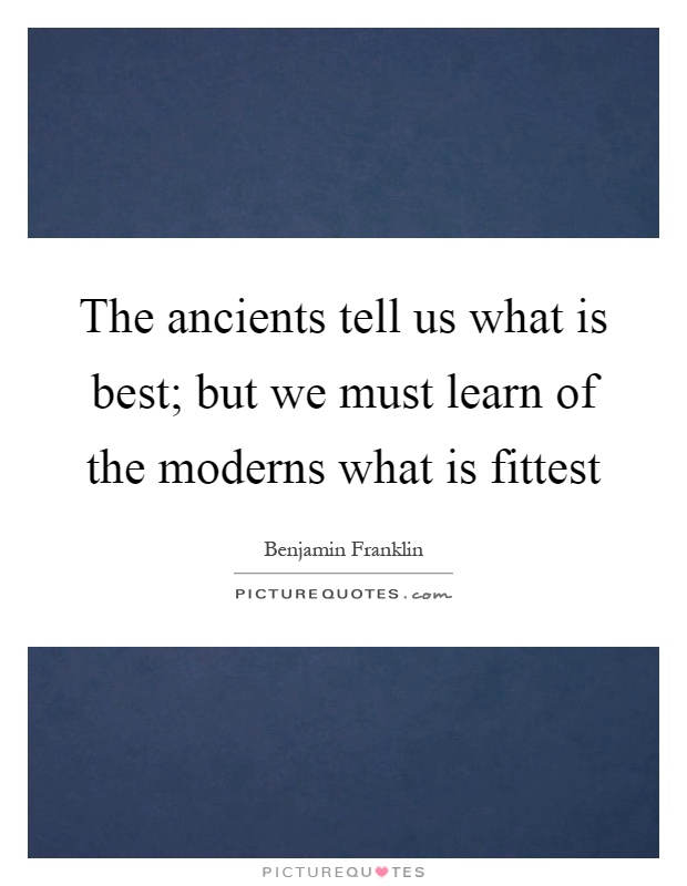 The ancients tell us what is best; but we must learn of the moderns what is fittest Picture Quote #1