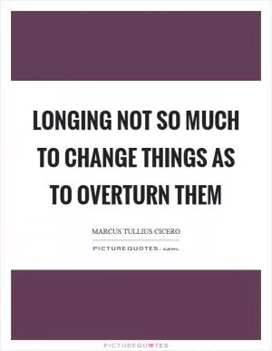 Longing not so much to change things as to overturn them Picture Quote #1