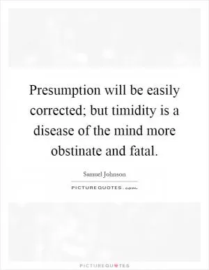 Presumption will be easily corrected; but timidity is a disease of the mind more obstinate and fatal Picture Quote #1