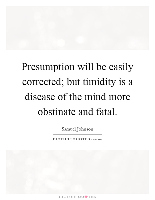 Presumption will be easily corrected; but timidity is a disease of the mind more obstinate and fatal Picture Quote #1