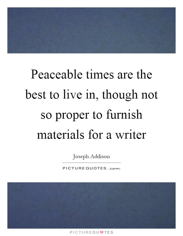 Peaceable times are the best to live in, though not so proper to furnish materials for a writer Picture Quote #1