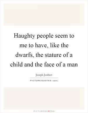 Haughty people seem to me to have, like the dwarfs, the stature of a child and the face of a man Picture Quote #1