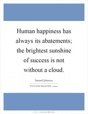 Human happiness has always its abatements; the brightest sunshine of success is not without a cloud Picture Quote #1